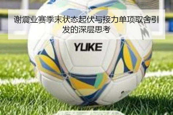 谢震业赛季末状态起伏与接力单项取舍引发的深层思考